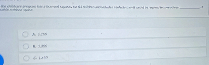 the childcare program has a licensed capacity for 54 children and includes 4 infants then it would be required to have at least
F le a _ of
4. 1,250
B. 1,350
6. 1.450