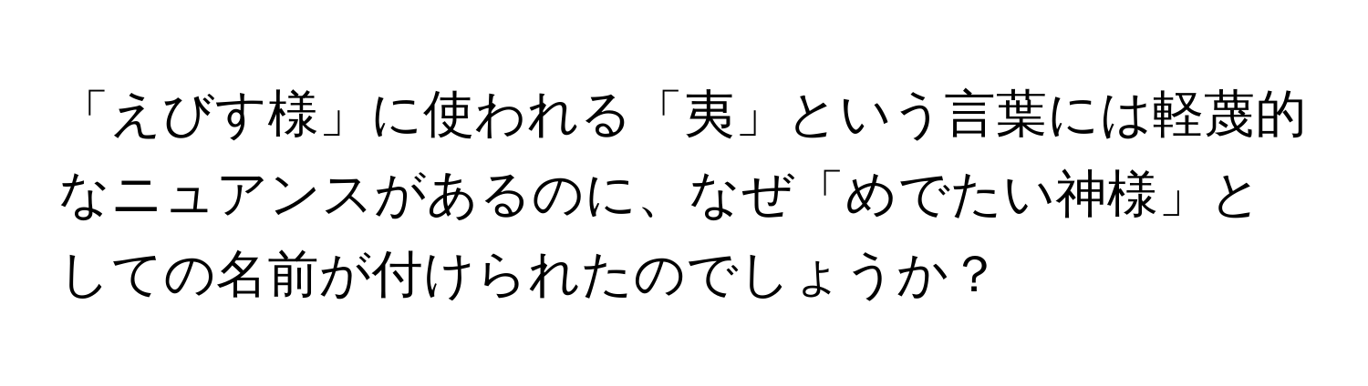 「えびす様」に使われる「夷」という言葉には軽蔑的なニュアンスがあるのに、なぜ「めでたい神様」としての名前が付けられたのでしょうか？