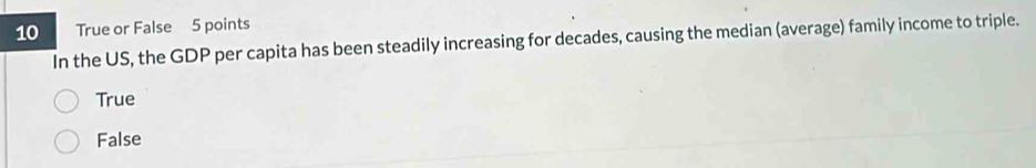 True or False 5 points
In the US, the GDP per capita has been steadily increasing for decades, causing the median (average) family income to triple.
True
False