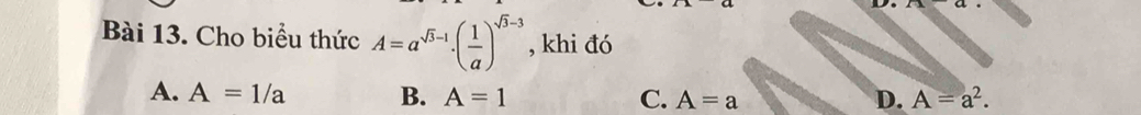 Cho biểu thức A=a^(sqrt(3)-1)· ( 1/a )^sqrt(3)-3 , khi đó
A. A=1/a B. A=1 C. A=a D. A=a^2.