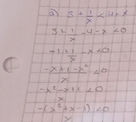 a 3+ 1/x <4+x
3+ 1/x -4-x<0</tex>
-1+ 1/x -x<0</tex> 
C  (-x+1-x^2)/x <0</tex>
-x^2-x+1<0</tex>
X
-(x^2+x-1)<0</tex>