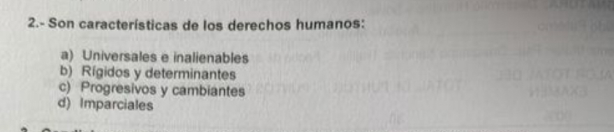 2.- Son características de los derechos humanos:
a) Universales e inalienables
b) Rígidos y determinantes
c) Progresivos y cambiantes
d) Imparciales