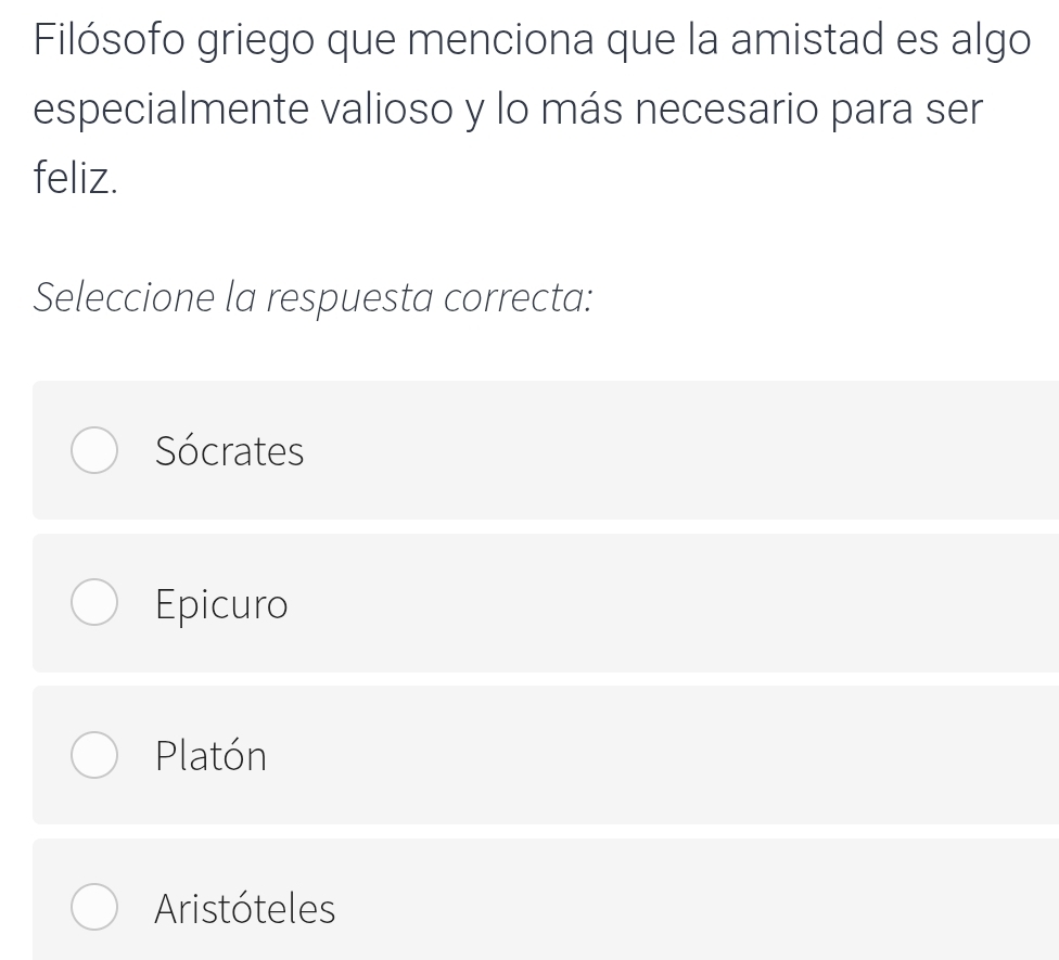 Filósofo griego que menciona que la amistad es algo
especialmente valioso y lo más necesario para ser
feliz.
Seleccione la respuesta correcta:
Sócrates
Epicuro
Platón
Aristóteles