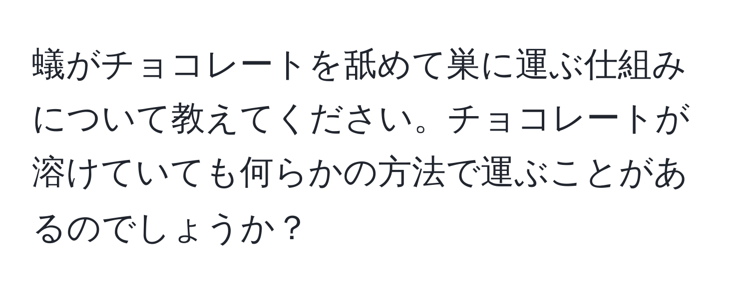 蟻がチョコレートを舐めて巣に運ぶ仕組みについて教えてください。チョコレートが溶けていても何らかの方法で運ぶことがあるのでしょうか？