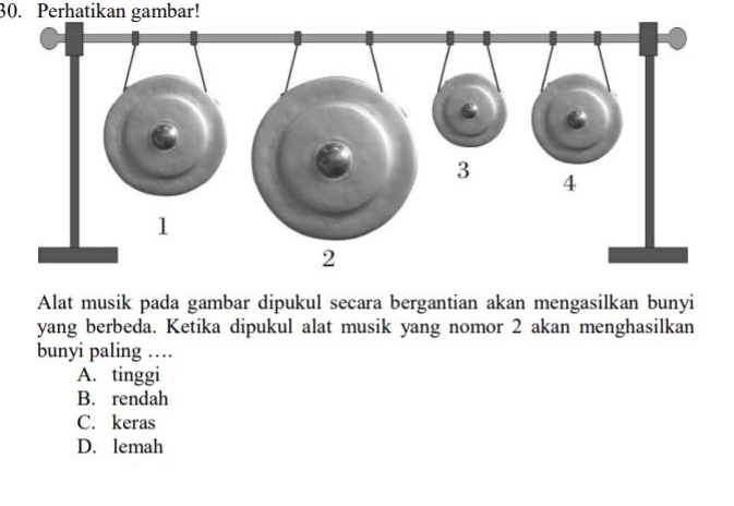 Perhatikan gambar!
Alat musik pada gambar dipukul secara bergantian akan mengasilkan bunyi
yang berbeda. Ketika dipukul alat musik yang nomor 2 akan menghasilkan
bunyi paling …
A. tinggi
B. rendah
C. keras
D. lemah