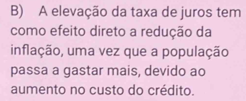 A elevação da taxa de juros tem 
como efeito direto a redução da 
inflação, uma vez que a população 
passa a gastar mais, devido ao 
aumento no custo do crédito.