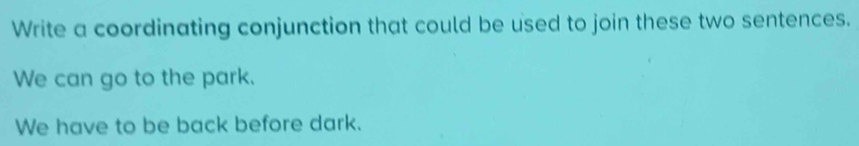 Write a coordinating conjunction that could be used to join these two sentences.
We can go to the park.
We have to be back before dark.