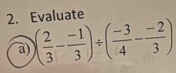 Evaluate 
a) )( 2/3 - (-1)/3 )/ ( (-3)/4 - (-2)/3 )