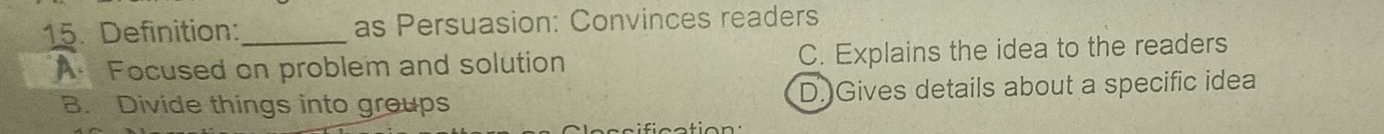 Definition:_ as Persuasion: Convinces readers
A Focused on problem and solution C. Explains the idea to the readers
B. Divide things into groups D. Gives details about a specific idea