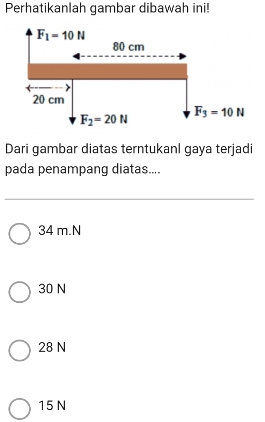 Perhatikanlah gambar dibawah ini!
F_1=10N
80 cm
20 cm
F_3=10N
F_2=20N
Dari gambar diatas terntukanl gaya terjadi
pada penampang diatas....
34 m. N
30 N
28 N
15 N