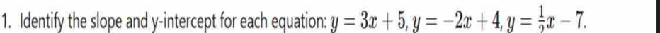 Identify the slope and y-intercept for each equation: y=3x+5, y=-2x+4, y= 1/2 x-7.