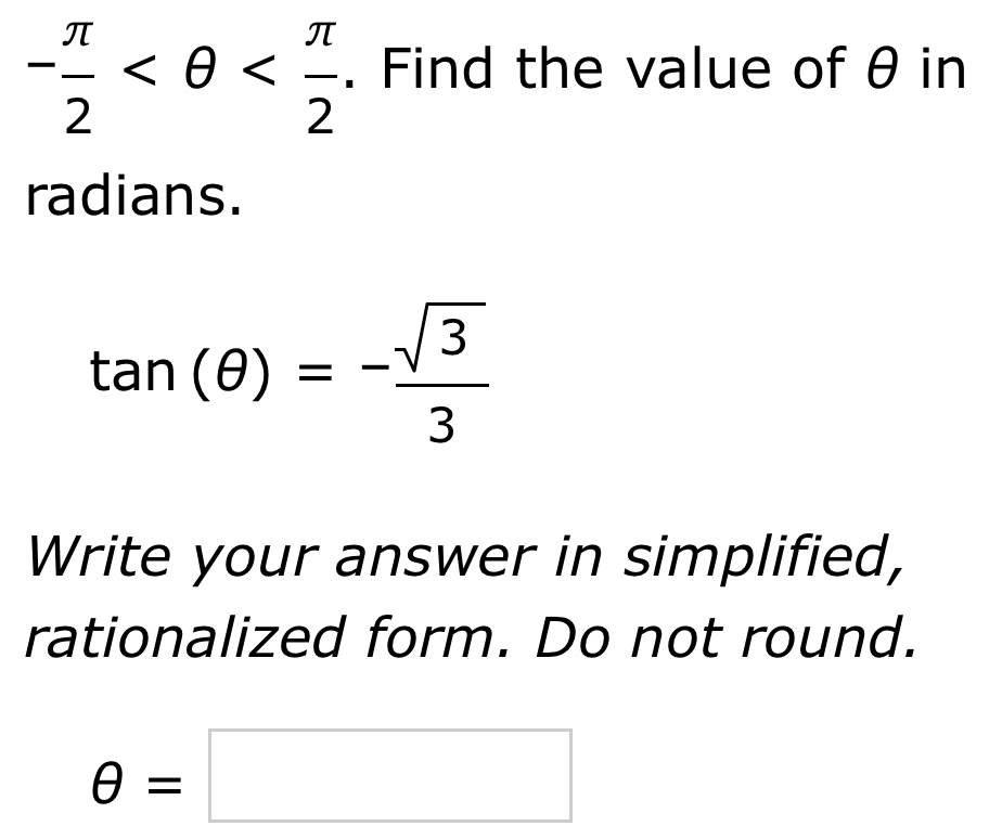 - π /2  . Find the value of θ in 
radians.
tan (θ )=- sqrt(3)/3 
Write your answer in simplified, 
rationalized form. Do not round.
θ =□