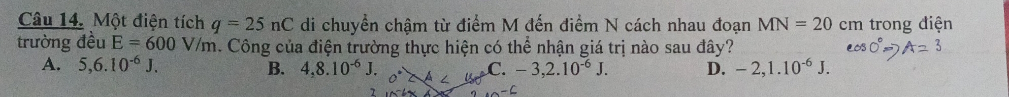 Một điện tích q=25nC di chuyển chậm từ điểm M đến điểm N cách nhau đoạn MN=20 cm trong điện
trường đều E=600V/m 4. Công của điện trường thực hiện có thể nhận giá trị nào sau đây?
A. 5,6.10^(-6)J. B. 4,8.10^(-6)J. C. -3,2.10^(-6)J. D. -2,1.10^(-6)J.