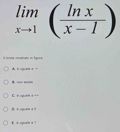 limlimits _xto 1( ln x/x-1 )
Il limite mostrato in figura:
A. è uguale a -^0
B. non esiste
C. è uguale a +∞
D. è uguale a 0
E. è uguale a 1