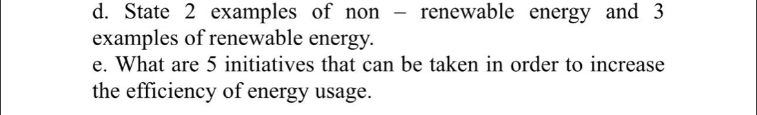 State 2 examples of non - renewable energy and 3
examples of renewable energy. 
e. What are 5 initiatives that can be taken in order to increase 
the efficiency of energy usage.