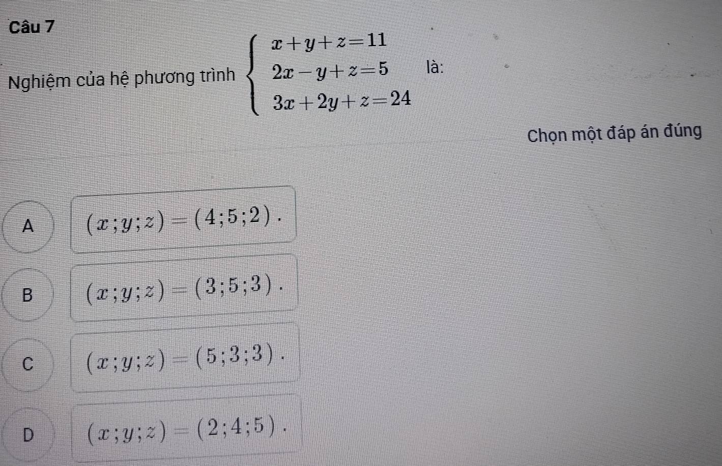 Nghiệm của hệ phương trình beginarrayl x+y+z=11 2x-y+z=5 3x+2y+z=24endarray. là:
Chọn một đáp án đúng
A (x;y;z)=(4;5;2).
B (x;y;z)=(3;5;3).
C (x;y;z)=(5;3;3).
D (x;y;z)=(2;4;5).