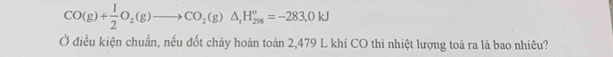 CO(g)+ 1/2 O_2(g)to CO_2(g)△ _rH_(298)°=-283,0kJ
Ở điều kiện chuẩn, nếu đốt cháy hoàn toàn 2,479 L khí CO thì nhiệt lượng toả ra là bao nhiêu?