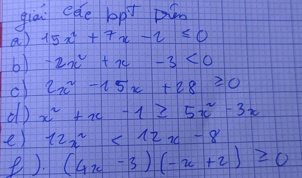 giai ede bpt pin 
a 15x^2+7x-2≤ 0
-2x^2+x-3<0</tex> 
c) 2x^2-15x+28≥ 0
do x^2+x-1≥ 5x^2-3x
e) 12x^2<12x-8</tex> 
() (4x-3)(-x+2)≥slant 0