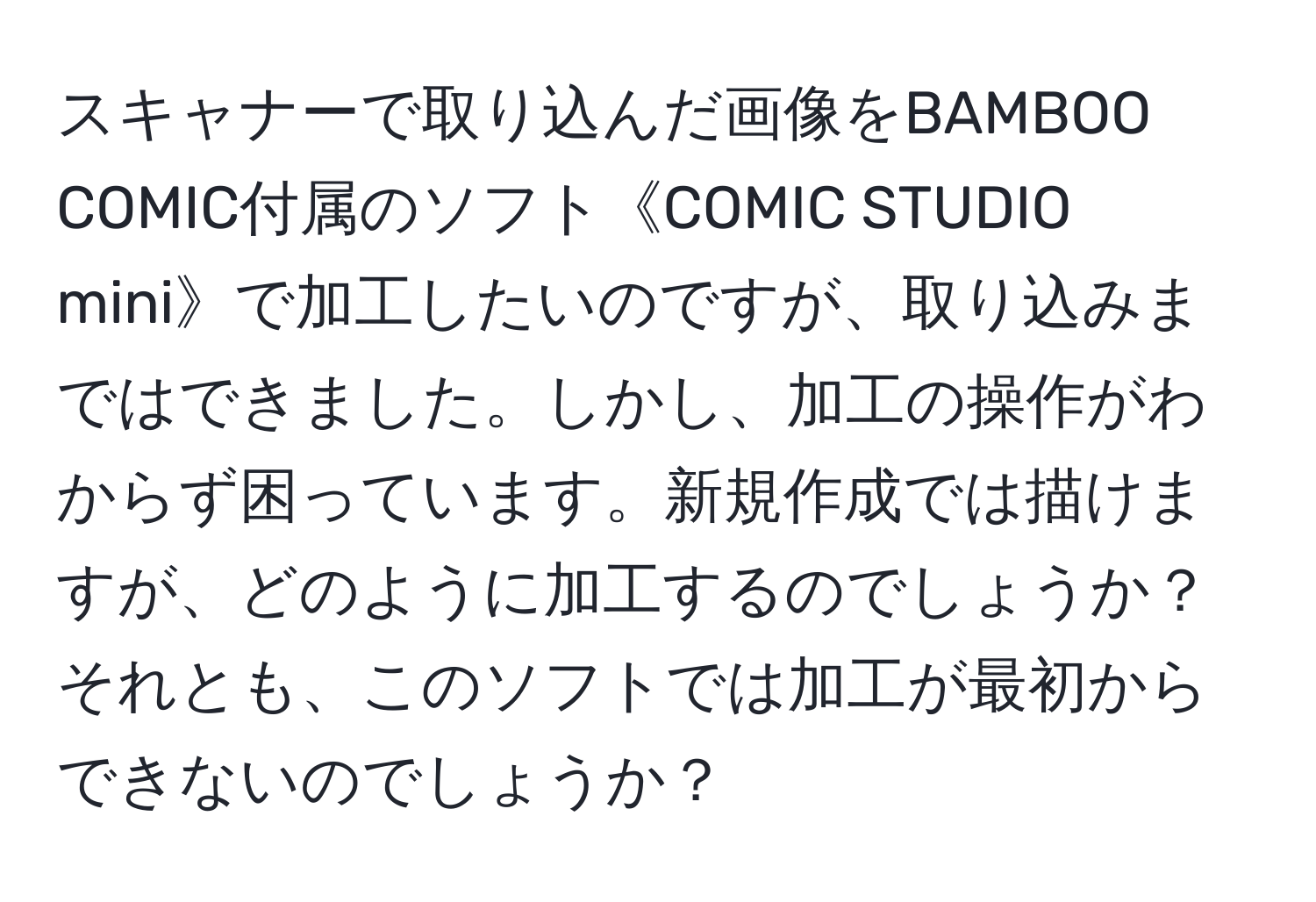 スキャナーで取り込んだ画像をBAMBOO COMIC付属のソフト《COMIC STUDIO mini》で加工したいのですが、取り込みまではできました。しかし、加工の操作がわからず困っています。新規作成では描けますが、どのように加工するのでしょうか？それとも、このソフトでは加工が最初からできないのでしょうか？