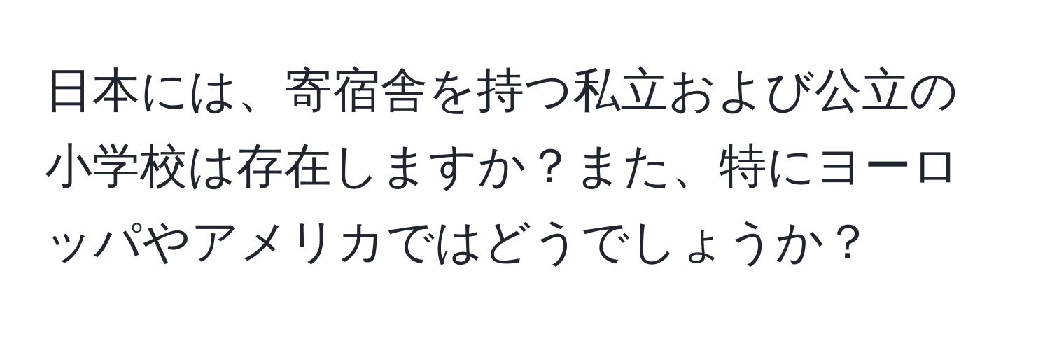 日本には、寄宿舎を持つ私立および公立の小学校は存在しますか？また、特にヨーロッパやアメリカではどうでしょうか？