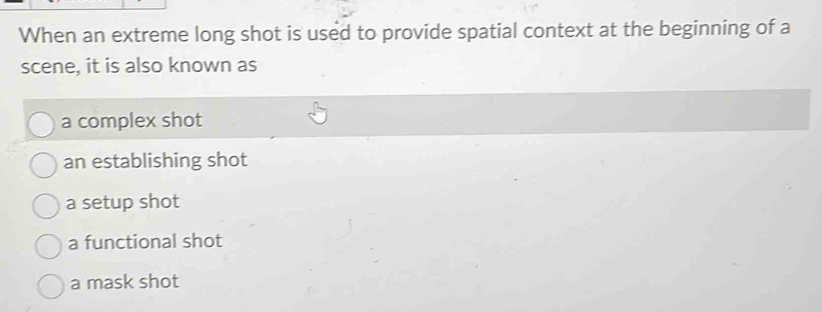 When an extreme long shot is used to provide spatial context at the beginning of a
scene, it is also known as
a complex shot
an establishing shot
a setup shot
a functional shot
a mask shot