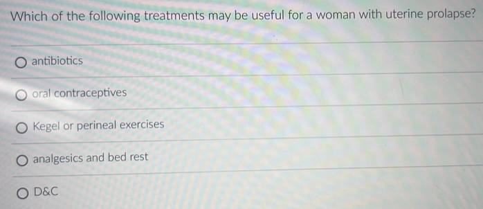 Which of the following treatments may be useful for a woman with uterine prolapse?
antibiotics
oral contraceptives
Kegel or perineal exercises
analgesics and bed rest
D&C