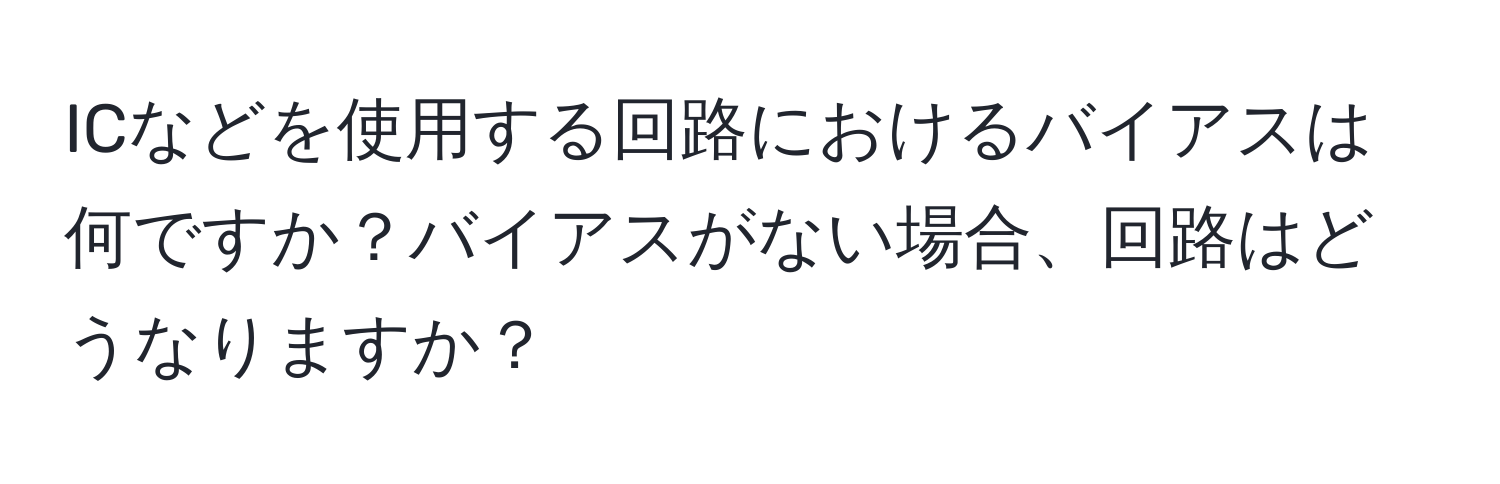 ICなどを使用する回路におけるバイアスは何ですか？バイアスがない場合、回路はどうなりますか？