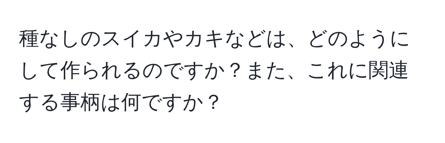 種なしのスイカやカキなどは、どのようにして作られるのですか？また、これに関連する事柄は何ですか？