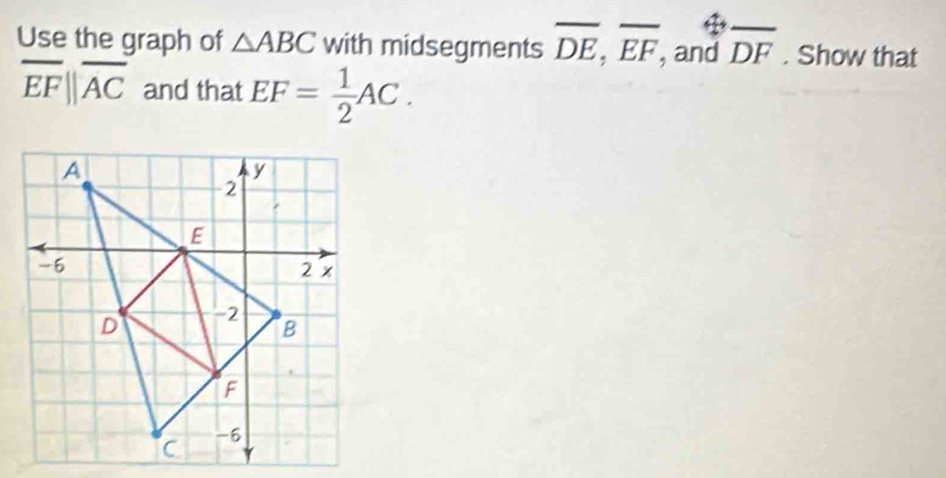 Use the graph of △ ABC with midsegments overline DE, overline EF, , and overline DF. Show that
overline EFparallel overline AC and that EF= 1/2 AC.