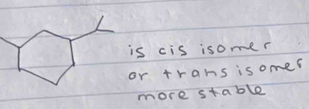 cis isomer 
r trans isomes 
more stable