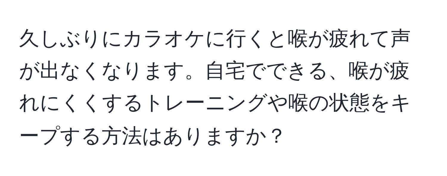 久しぶりにカラオケに行くと喉が疲れて声が出なくなります。自宅でできる、喉が疲れにくくするトレーニングや喉の状態をキープする方法はありますか？