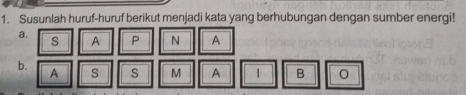 Susunlah huruf-huruf berikut menjadi kata yang berhubungan dengan sumber energi! 
a. P N A
s A
b.
A s s M A 1 B