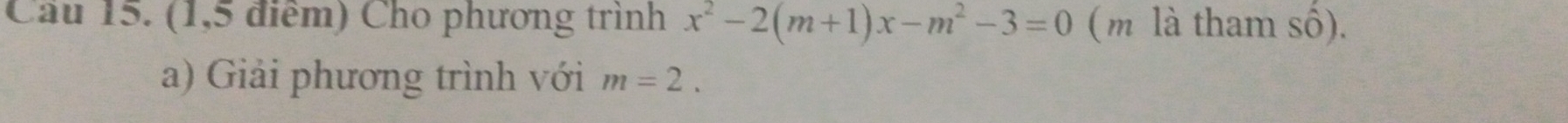 Cầu 15. (1,5 điểm) Cho phương trình x^2-2(m+1)x-m^2-3=0 ( m là tham số). 
a) Giải phương trình với m=2.