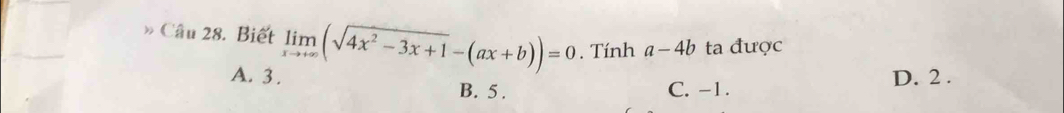 » Câu 28. Biết limlimits _xto +∈fty (sqrt(4x^2-3x+1)-(ax+b))=0. Tính a-4b ta được
D. 2.
A. 3. B. 5.
C. -1.