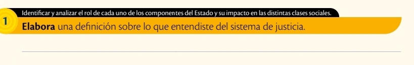 Identificar y analizar el rol de cada uno de los componentes del Estado y su impacto en las distintas clases sociales. 
1 Elabora una definición sobre lo que entendiste del sistema de justicia.