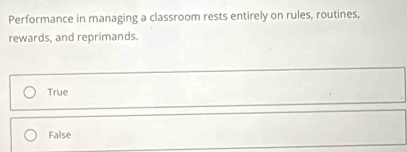 Performance in managing a classroom rests entirely on rules, routines,
rewards, and reprimands.
True
False