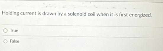 Holding current is drawn by a solenoid coil when it is first energized.
True
False