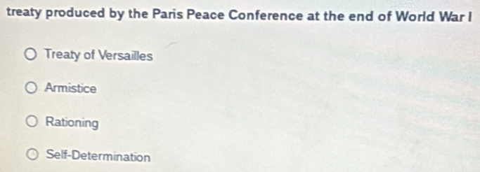 treaty produced by the Paris Peace Conference at the end of World War I
Treaty of Versailles
Armistice
Rationing
Self-Determination