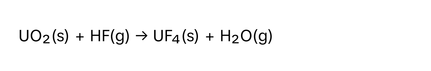 UO₂(s) + HF(g) → UF₄(s) + H₂O(g)