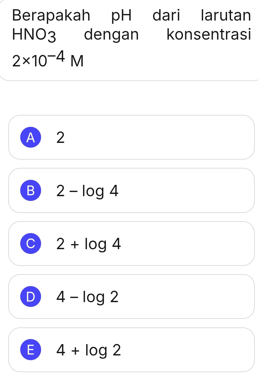 Berapakah pH dari larutan
_  HNO_3 dengan konsentrasi
2* 10^(-4)M
A 2
B 2-log 4
C 2+log 4
D 4-log 2
E 4+log 2