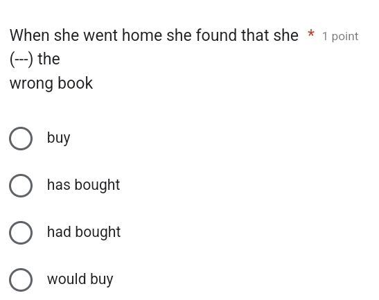 When she went home she found that she * 1 point
(---) the
wrong book
buy
has bought
had bought
would buy