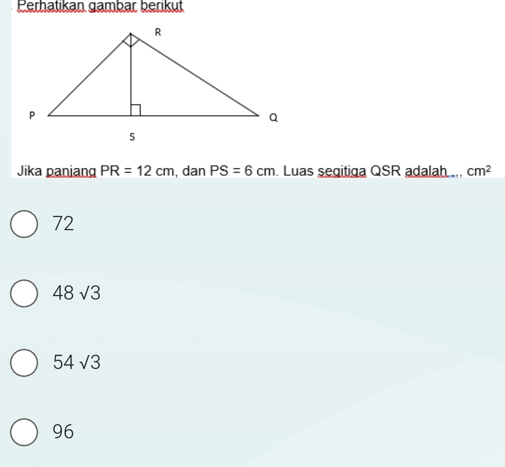 Perhatikan gambar berikut
Jika paniang PR=12cm , dan PS=6cm. Luas segitiga QSR adalah ... cm^2
72
48sqrt(3)
54sqrt(3)
96