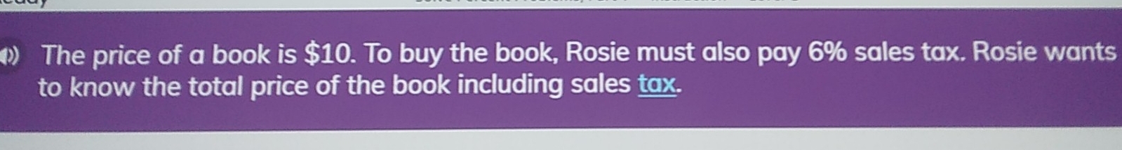 The price of a book is $10. To buy the book, Rosie must also pay 6% sales tax. Rosie wants
to know the total price of the book including sales tax.