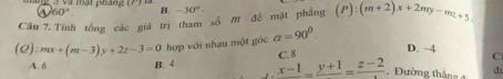 à mật pháng (P )
60°. B. -30°. 
Câu 7. Tính tổng các giá trị tham số M đề mật phẳng (P):(m+2)x+2my-mz+5
(Q):mx+(m-3)y+2z-3=0 hợp với nhau một góc alpha =90^0.
c D. −4 C
A. 6 B. 4 x-1=frac y+1=frac z-2 Đường thắng đ: d