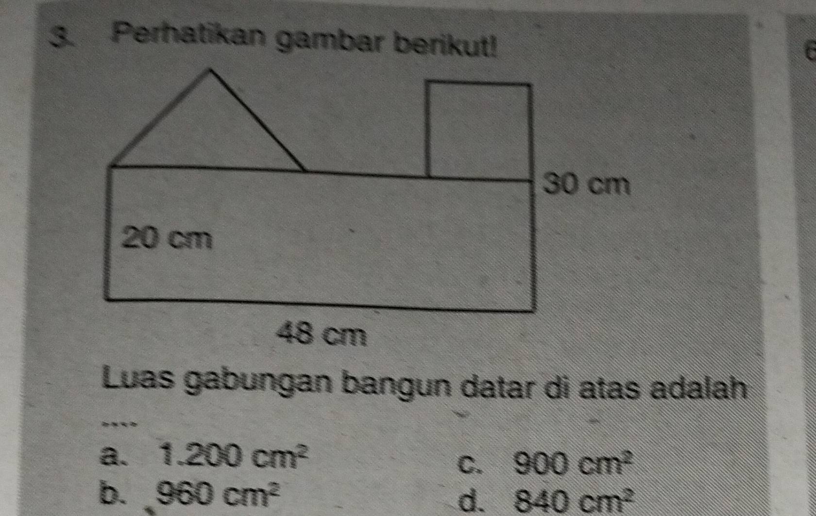 Perhatikan gambar berikut!
t
Luas gabungan bangun datar di atas adalah
a. 1.200cm^2
C. 900cm^2
b. 960cm^2
d. 840cm^2