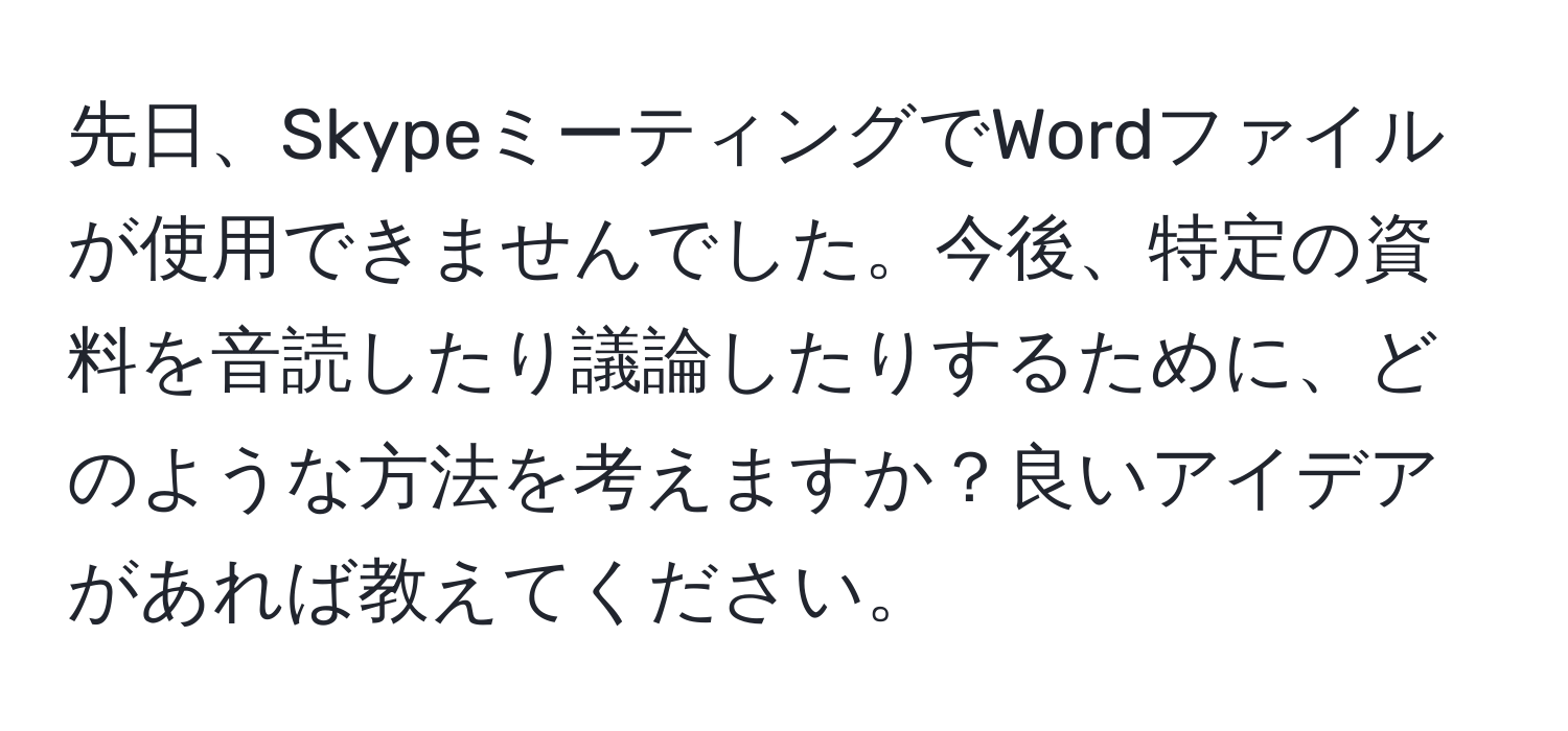 先日、SkypeミーティングでWordファイルが使用できませんでした。今後、特定の資料を音読したり議論したりするために、どのような方法を考えますか？良いアイデアがあれば教えてください。