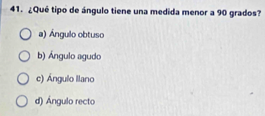 ¿Qué tipo de ángulo tiene una medida menor a 90 grados?
a) Ángulo obtuso
b) Ángulo agudo
c) Ángulo llano
d) Ángulo recto