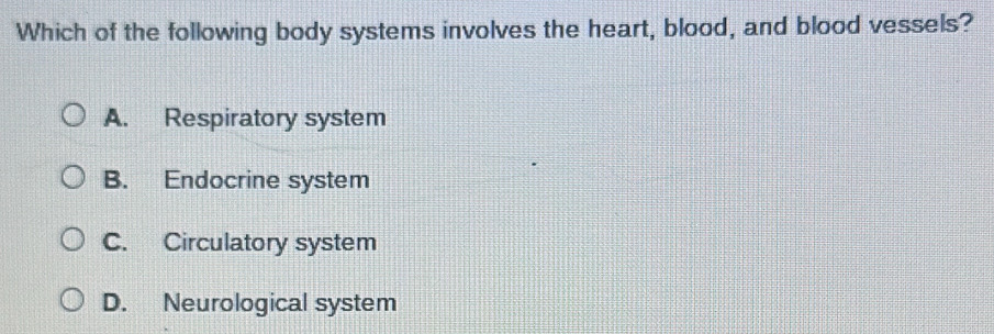 Which of the following body systems involves the heart, blood, and blood vessels?
A. Respiratory system
B. Endocrine system
C. Circulatory system
D. Neurological system