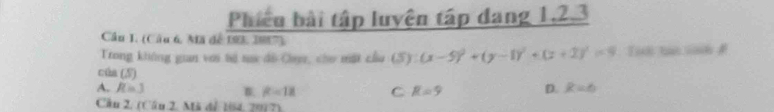 Phiêu bài tập luyện tập dang 1, 2, 3
Câu I. (Câu 6, Mã de 193, 2987).
Trong không gian với tả sưa đã Chyr, cho mặt cầu (5):(x-5)^2+(y-1)^2+(z+2)^2=9 Tich tan sd 
cúa (5)
A. R=3 B. P=12 C R=9 D. R=6
Cầu 2. (Câu 2. Mã đễ 184, 2017)