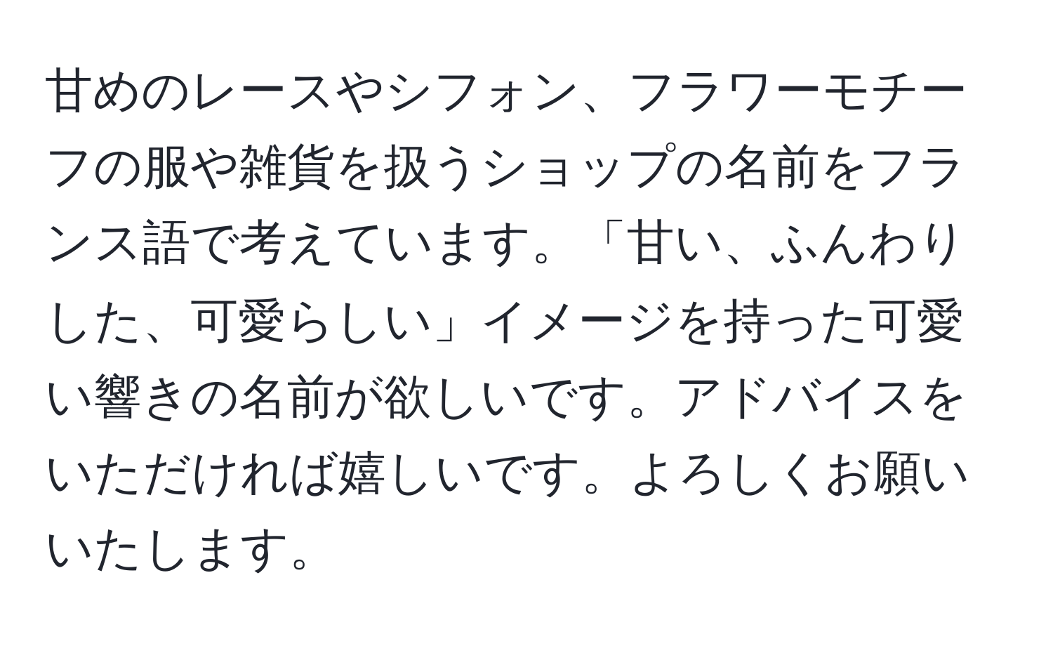 甘めのレースやシフォン、フラワーモチーフの服や雑貨を扱うショップの名前をフランス語で考えています。「甘い、ふんわりした、可愛らしい」イメージを持った可愛い響きの名前が欲しいです。アドバイスをいただければ嬉しいです。よろしくお願いいたします。